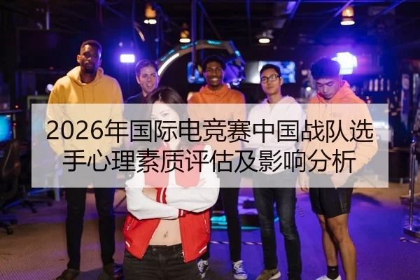 2026年国际电竞赛中国战队选手心理素质评估及影响分析