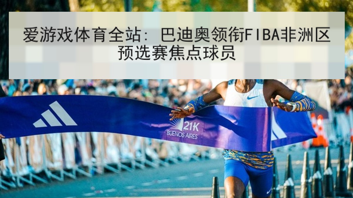 爱游戏体育全站: 巴迪奥领衔FIBA非洲区预选赛焦点球员