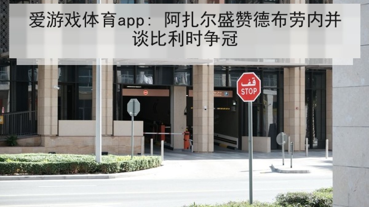 爱游戏体育app: 阿扎尔盛赞德布劳内并谈比利时争冠