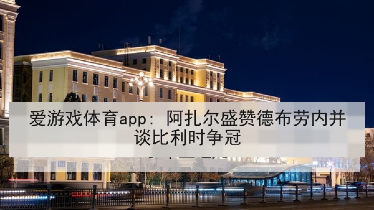 爱游戏体育app: 阿扎尔盛赞德布劳内并谈比利时争冠