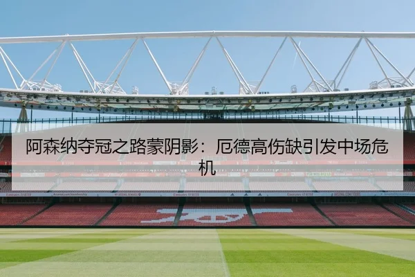 阿森纳夺冠之路蒙阴影：厄德高伤缺引发中场危机