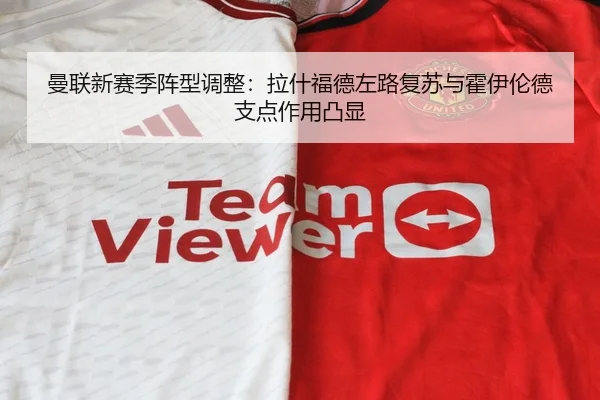 曼联新赛季阵型调整：拉什福德左路复苏与霍伊伦德支点作用凸显