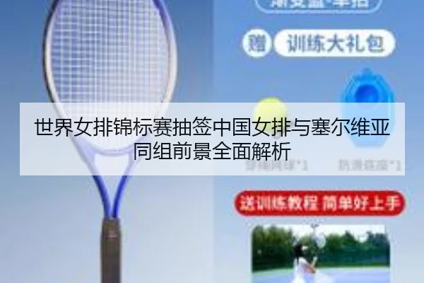 世界女排锦标赛抽签中国女排与塞尔维亚同组前景全面解析