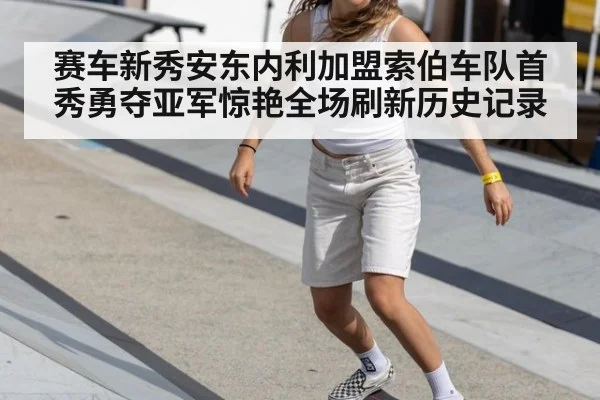 赛车新秀安东内利加盟索伯车队首秀勇夺亚军惊艳全场刷新历史记录