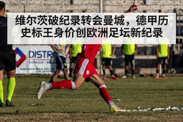 维尔茨破纪录转会曼城，德甲历史标王身价创欧洲足坛新纪录