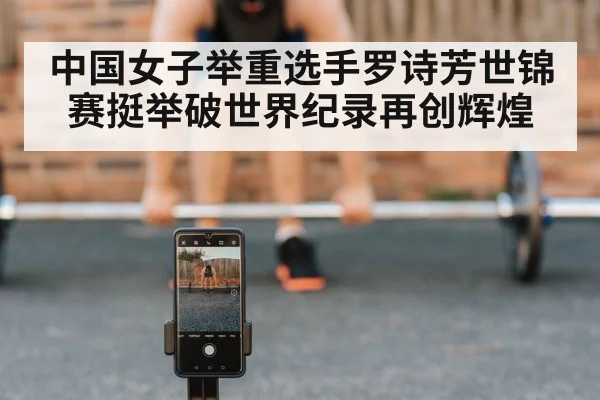 中国女子举重选手罗诗芳世锦赛挺举破世界纪录再创辉煌