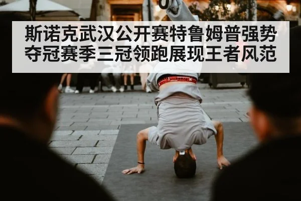 斯诺克武汉公开赛特鲁姆普强势夺冠赛季三冠领跑展现王者风范