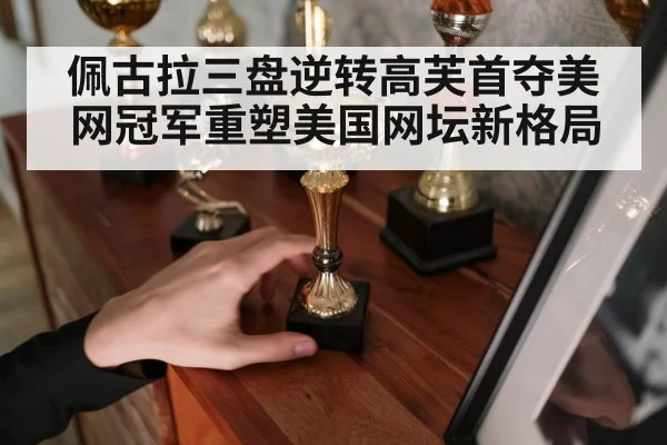 佩古拉三盘逆转高芙首夺美网冠军重塑美国网坛新格局