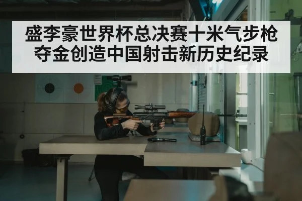 盛李豪世界杯总决赛十米气步枪夺金创造中国射击新历史纪录